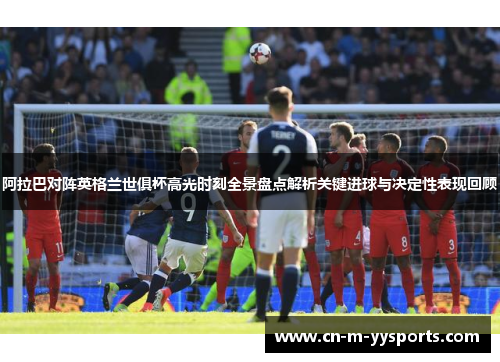 阿拉巴对阵英格兰世俱杯高光时刻全景盘点解析关键进球与决定性表现回顾