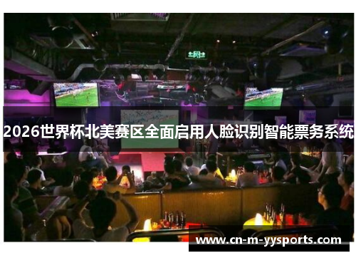 2026世界杯北美赛区全面启用人脸识别智能票务系统