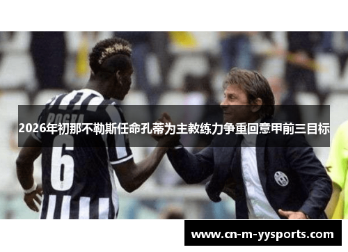 2026年初那不勒斯任命孔蒂为主教练力争重回意甲前三目标