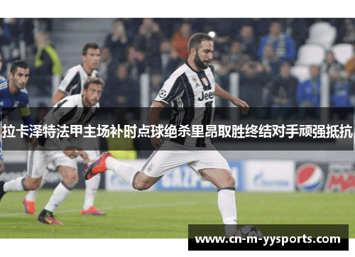 拉卡泽特法甲主场补时点球绝杀里昂取胜终结对手顽强抵抗