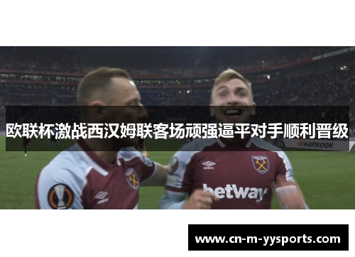 欧联杯激战西汉姆联客场顽强逼平对手顺利晋级