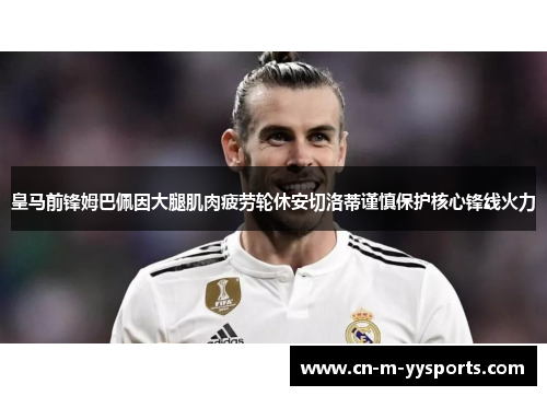 皇马前锋姆巴佩因大腿肌肉疲劳轮休安切洛蒂谨慎保护核心锋线火力