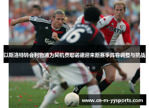 以斯洛特转会利物浦为契机费耶诺德迎来新赛季阵容调整与挑战