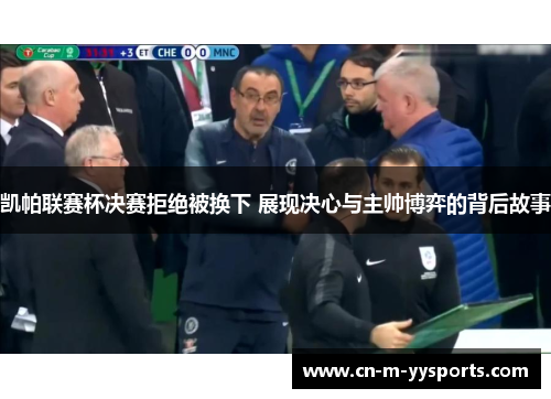 凯帕联赛杯决赛拒绝被换下 展现决心与主帅博弈的背后故事