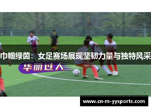 巾帼绿茵：女足赛场展现坚韧力量与独特风采