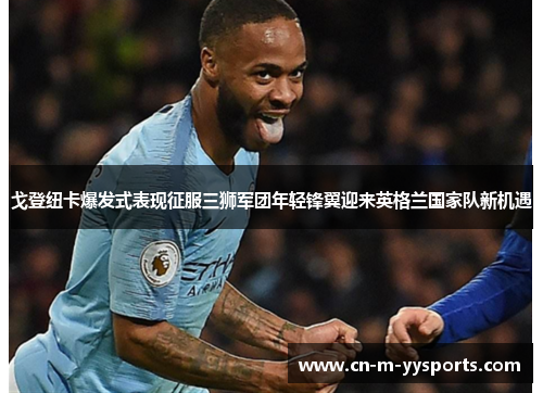 戈登纽卡爆发式表现征服三狮军团年轻锋翼迎来英格兰国家队新机遇