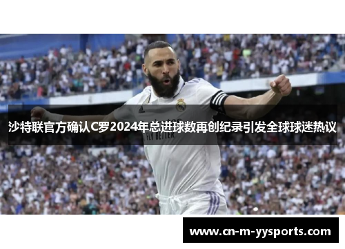 沙特联官方确认C罗2024年总进球数再创纪录引发全球球迷热议