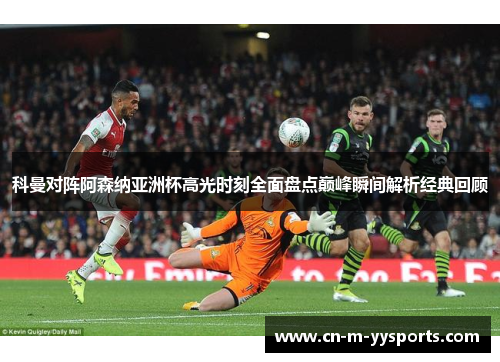 科曼对阵阿森纳亚洲杯高光时刻全面盘点巅峰瞬间解析经典回顾