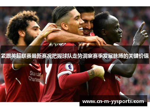 紧跟英超联赛最新赛况把握球队走势洞察赛季发展脉搏的关键价值