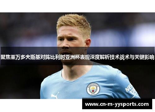 聚焦莱万多夫斯基对阵比利时亚洲杯表现深度解析技术战术与关键影响