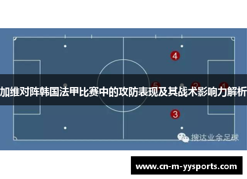 加维对阵韩国法甲比赛中的攻防表现及其战术影响力解析
