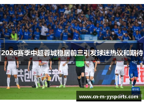 2026赛季中超蓉城稳居前三引发球迷热议和期待
