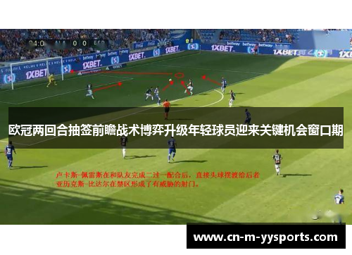 欧冠两回合抽签前瞻战术博弈升级年轻球员迎来关键机会窗口期