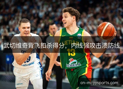 武切维奇背飞扣杀得分，内线强攻击溃防线